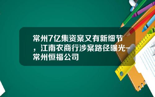常州7亿集资案又有新细节，江南农商行涉案路径曝光-常州恒福公司