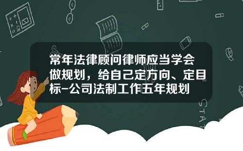 常年法律顾问律师应当学会做规划，给自己定方向、定目标-公司法制工作五年规划