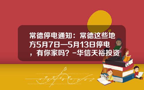 常德停电通知：常德这些地方5月7日—5月13日停电，有你家吗？-华信天裕投资基金