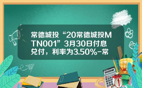 常德城投“20常德城投MTN001”3月30日付息兑付，利率为3.50%-常德市城投公司