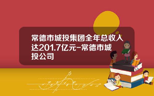 常德市城投集团全年总收入达201.7亿元-常德市城投公司