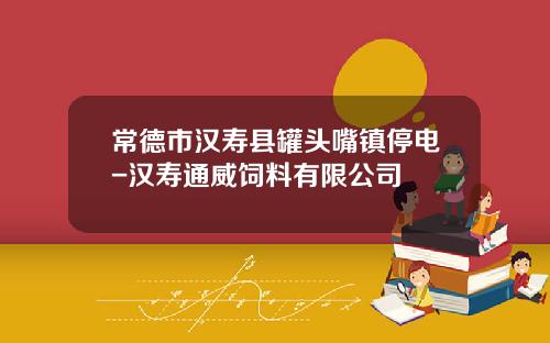 常德市汉寿县罐头嘴镇停电-汉寿通威饲料有限公司