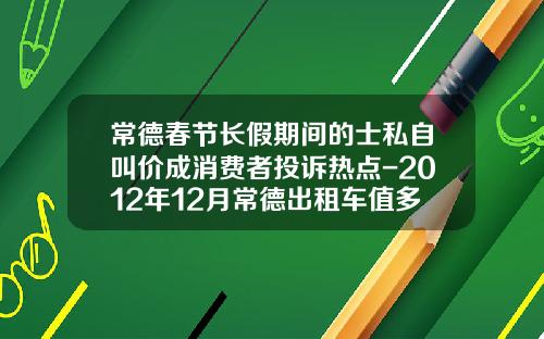 常德春节长假期间的士私自叫价成消费者投诉热点-2012年12月常德出租车值多少钱