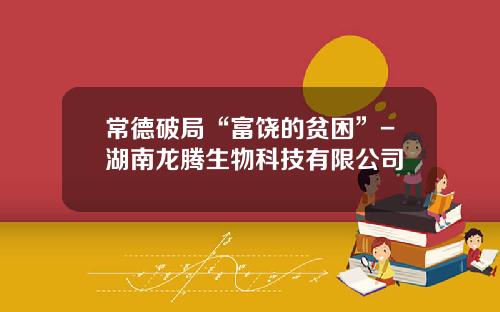 常德破局“富饶的贫困”-湖南龙腾生物科技有限公司
