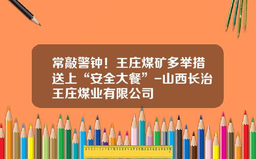 常敲警钟！王庄煤矿多举措送上“安全大餐”-山西长治王庄煤业有限公司
