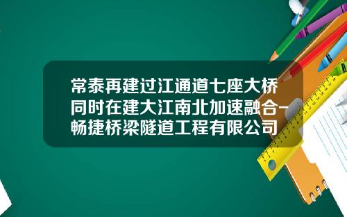 常泰再建过江通道七座大桥同时在建大江南北加速融合-畅捷桥梁隧道工程有限公司