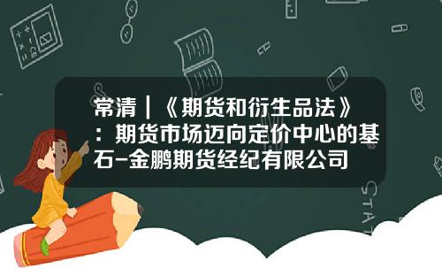 常清｜《期货和衍生品法》：期货市场迈向定价中心的基石-金鹏期货经纪有限公司