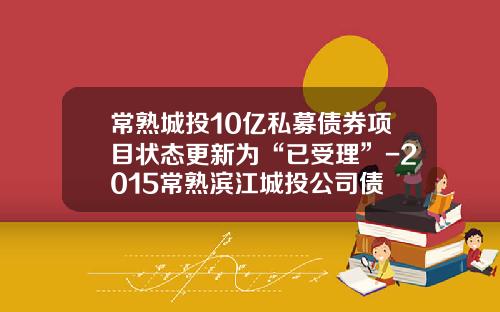 常熟城投10亿私募债券项目状态更新为“已受理”-2015常熟滨江城投公司债