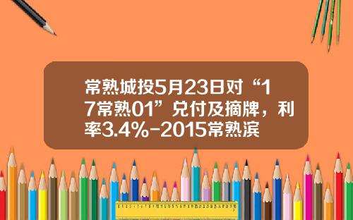 常熟城投5月23日对“17常熟01”兑付及摘牌，利率3.4%-2015常熟滨江城投公司债