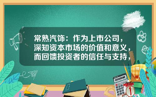 常熟汽饰：作为上市公司，深知资本市场的价值和意义，而回馈投资者的信任与支持，更是企业的责任和义务-常熟汽饰股票资讯