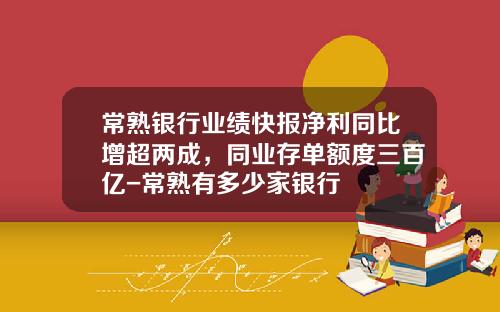 常熟银行业绩快报净利同比增超两成，同业存单额度三百亿-常熟有多少家银行