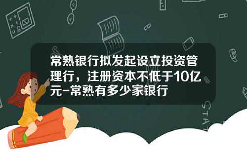 常熟银行拟发起设立投资管理行，注册资本不低于10亿元-常熟有多少家银行