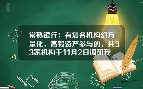 常熟银行：有知名机构幻方量化，高毅资产参与的，共33家机构于11月2日调研我司-广汇缘基金