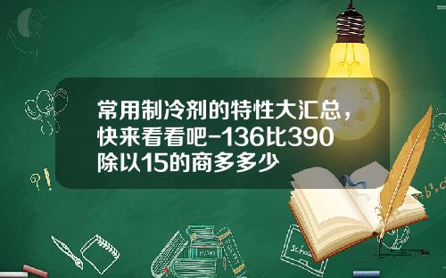 常用制冷剂的特性大汇总，快来看看吧-136比390除以15的商多多少