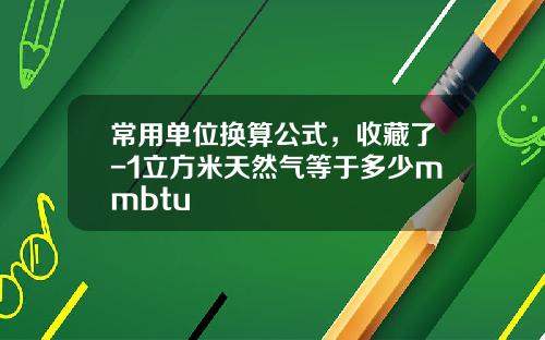 常用单位换算公式，收藏了-1立方米天然气等于多少mmbtu
