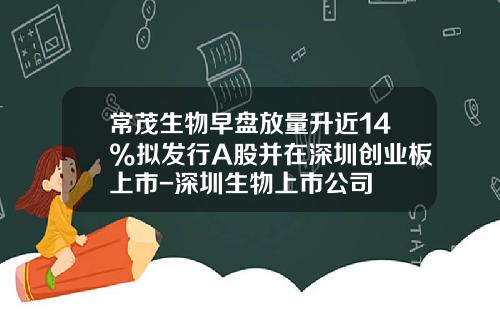 常茂生物早盘放量升近14%拟发行A股并在深圳创业板上市-深圳生物上市公司