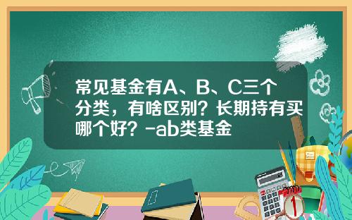 常见基金有A、B、C三个分类，有啥区别？长期持有买哪个好？-ab类基金