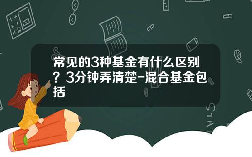 常见的3种基金有什么区别？3分钟弄清楚-混合基金包括