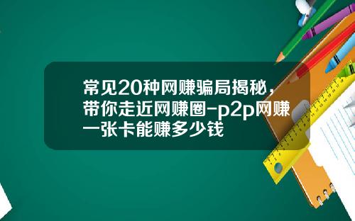 常见20种网赚骗局揭秘，带你走近网赚圈-p2p网赚一张卡能赚多少钱