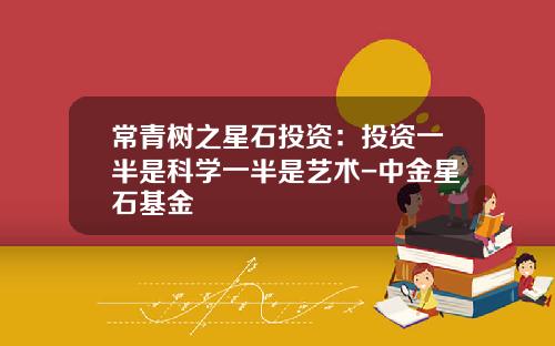 常青树之星石投资：投资一半是科学一半是艺术-中金星石基金