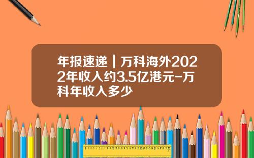 年报速递｜万科海外2022年收入约3.5亿港元-万科年收入多少