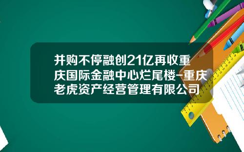 并购不停融创21亿再收重庆国际金融中心烂尾楼-重庆老虎资产经营管理有限公司