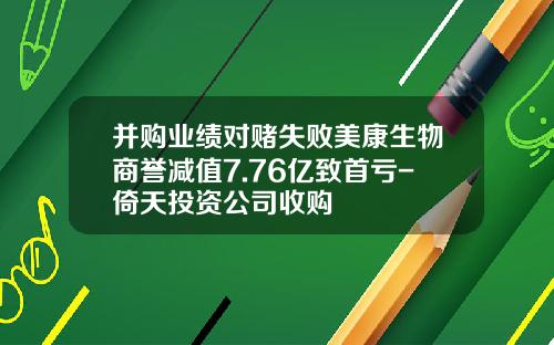 并购业绩对赌失败美康生物商誉减值7.76亿致首亏-倚天投资公司收购