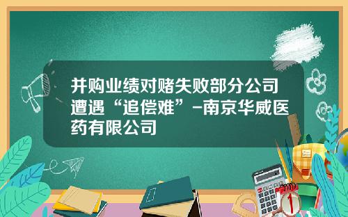并购业绩对赌失败部分公司遭遇“追偿难”-南京华威医药有限公司