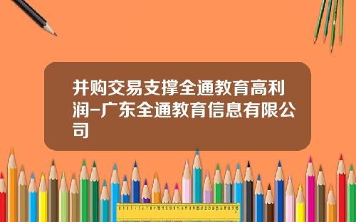 并购交易支撑全通教育高利润-广东全通教育信息有限公司