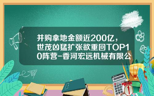并购拿地金额近200亿，世茂凶猛扩张欲重回TOP10阵营-香河宏远机械有限公司地理位置