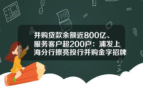 并购贷款余额近800亿、服务客户超200户：浦发上海分行擦亮投行并购金字招牌愉见主持-上海融资中介公司