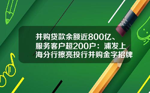 并购贷款余额近800亿、服务客户超200户：浦发上海分行擦亮投行并购金字招牌愉见主持-并购基金银行