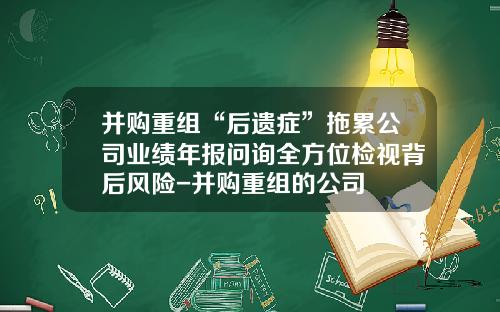 并购重组“后遗症”拖累公司业绩年报问询全方位检视背后风险-并购重组的公司