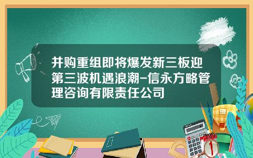 并购重组即将爆发新三板迎第三波机遇浪潮-信永方略管理咨询有限责任公司