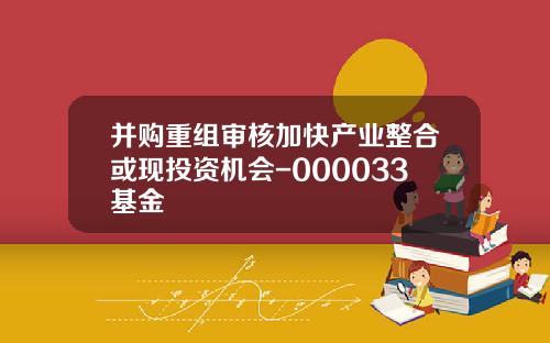 并购重组审核加快产业整合或现投资机会-000033基金