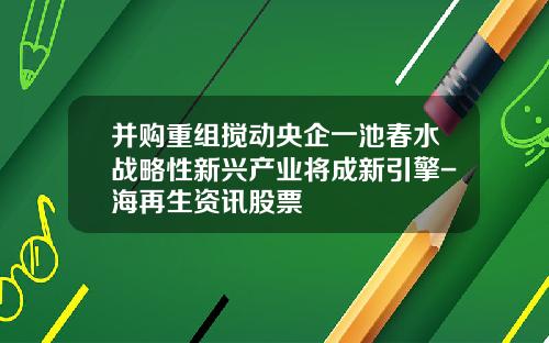 并购重组搅动央企一池春水战略性新兴产业将成新引擎-海再生资讯股票