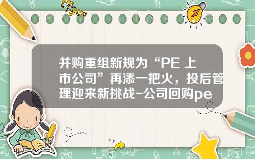 并购重组新规为“PE+上市公司”再添一把火，投后管理迎来新挑战-公司回购pe