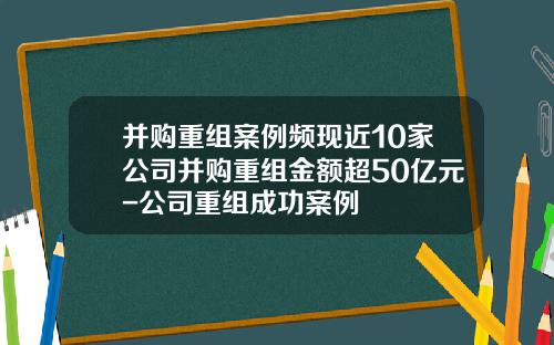并购重组案例频现近10家公司并购重组金额超50亿元-公司重组成功案例