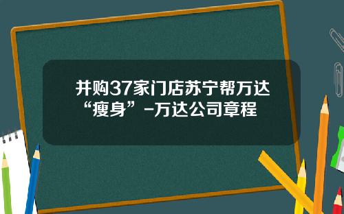 并购37家门店苏宁帮万达“瘦身”-万达公司章程