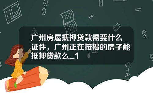 广州房屋抵押贷款需要什么证件，广州正在按揭的房子能抵押贷款么_1