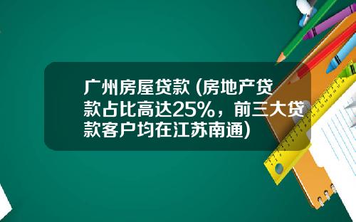 广州房屋贷款 (房地产贷款占比高达25%，前三大贷款客户均在江苏南通)