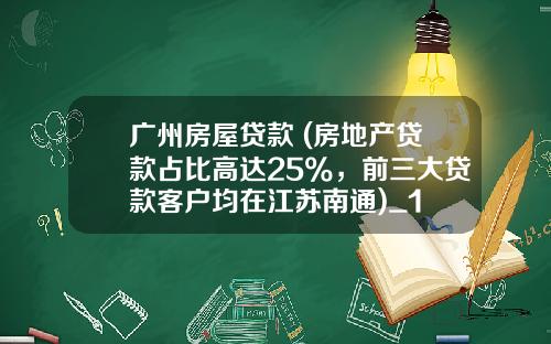 广州房屋贷款 (房地产贷款占比高达25%，前三大贷款客户均在江苏南通)_1