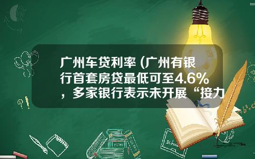 广州车贷利率 (广州有银行首套房贷最低可至4.6%，多家银行表示未开展“接力贷”)