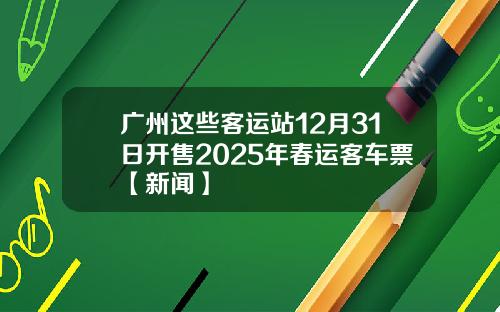 广州这些客运站12月31日开售2025年春运客车票【新闻】