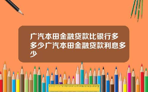 广汽本田金融贷款比银行多多少广汽本田金融贷款利息多少
