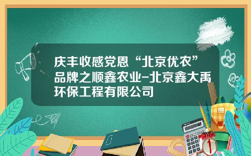 庆丰收感党恩“北京优农”品牌之顺鑫农业-北京鑫大禹环保工程有限公司