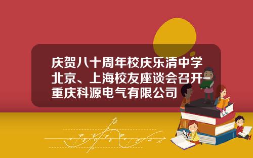 庆贺八十周年校庆乐清中学北京、上海校友座谈会召开-重庆科源电气有限公司