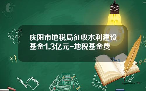 庆阳市地税局征收水利建设基金1.3亿元-地税基金费