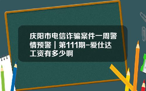 庆阳市电信诈骗案件一周警情预警｜第111期-爱仕达工资有多少啊