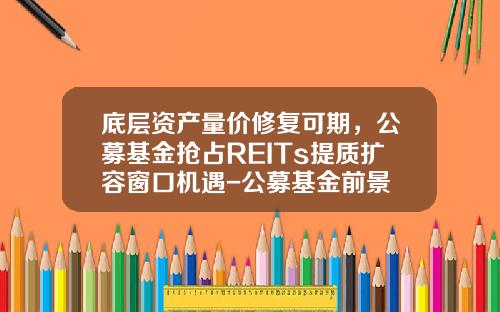 底层资产量价修复可期，公募基金抢占REITs提质扩容窗口机遇-公募基金前景